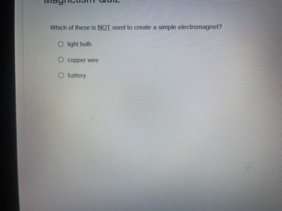 Which of these is NOT used to create a simple electromagnet?
O light bulb
O copper wire
O battery
