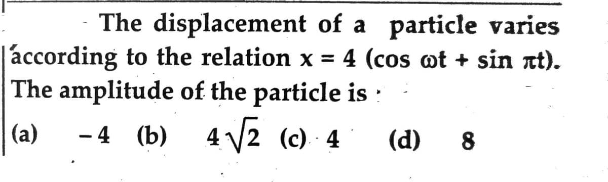 The displacement
of a particle varies
according to the relation x = 4 (cos wt + sin лt).
The amplitude of the particle is:
(a)
-4 (b)
4√√2
(c) 4
4√√2 (c) 4 (d) 8