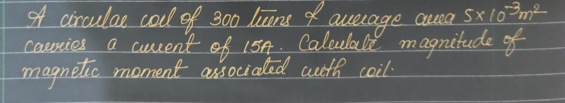 A circulae call of 300 liens & average and 5x 10³ m²
carries a cuvent of 15A. Calculate magnitude of
magnetic moment associated with coil.