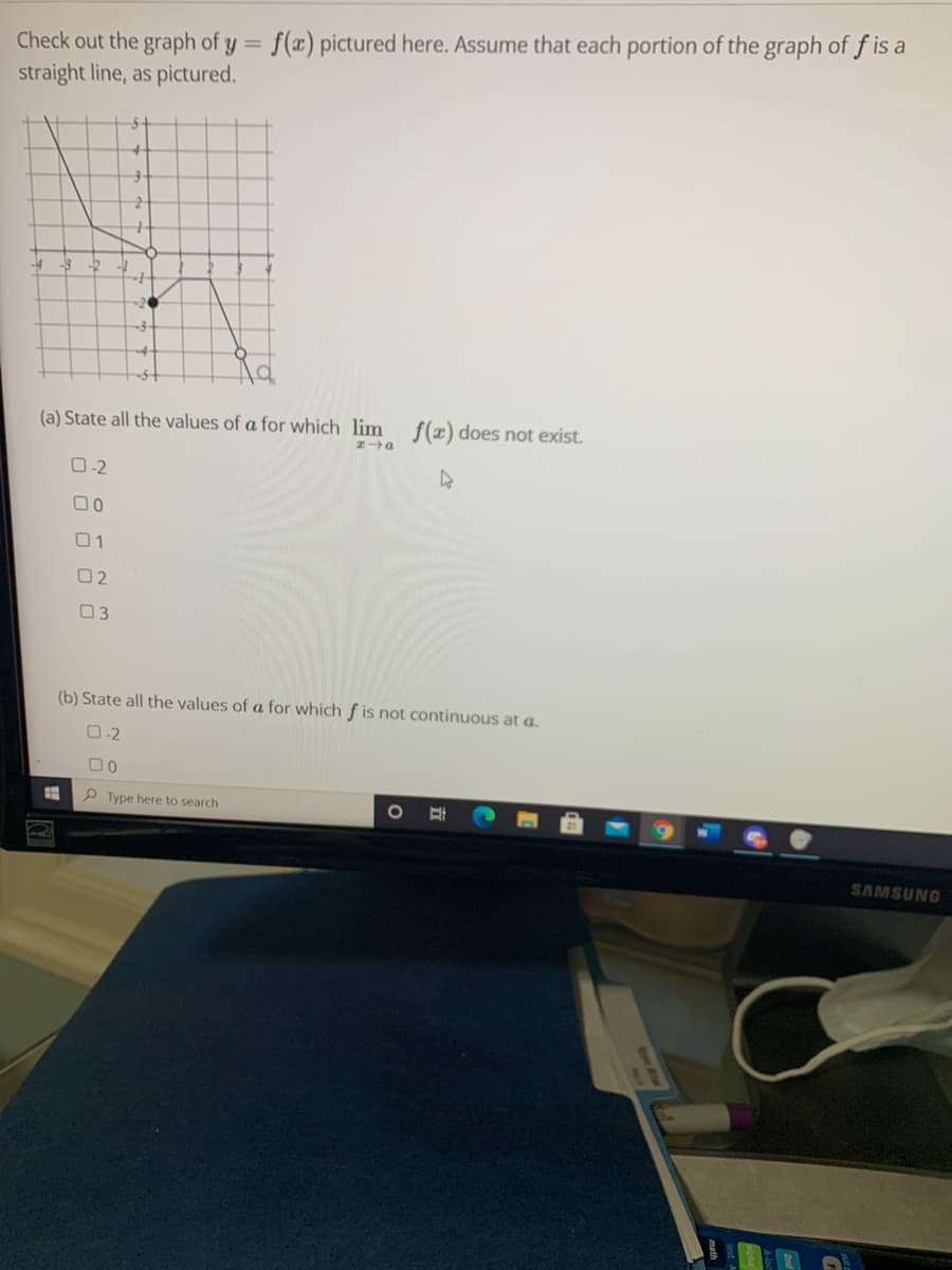 f(x) pictured here. Assume that each portion of the graph of f is a
Check out the graph of y =
straight line, as pictured.
4-
-3
~20
(a) State all the values of a for which lim f(x) does not exist.
0-2
00
01
02
03
(b) State all the values of a for which f is not continuous at a.
O-2
00
P Type here to search
SAMSUNG
