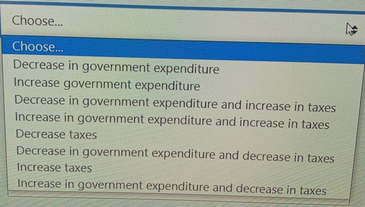 Choose...
Choose...
Decrease in government expenditure
Increase government expenditure
Decrease in government expenditure and increase in taxes
Increase in government expenditure and increase in taxes
Decrease taxes
Decrease in government expenditure and decrease in taxes
Increase taxes
Increase in government expenditure and decrease in taxes
