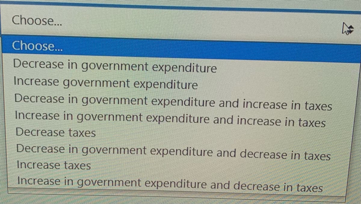 Choose...
Choose...
Decrease in government expenditure
Increase government expenditure
Decrease in government expenditure and increase in taxes
Increase in government expenditure and increase in taxes
Decrease taxes
jcrjaẩseẩjẩgojjrnjment expenditure and decrease in taxes
Increase taxes
Increase in government expenditure and decrease in taxes
