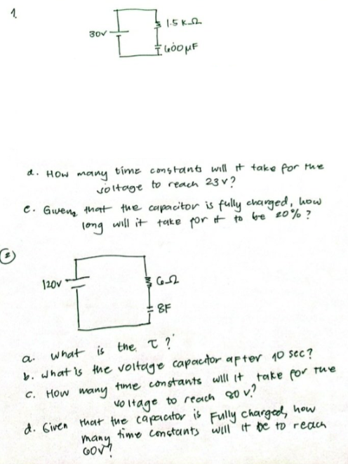 15 Kh
30v
d. How many tíme constants will it take for te
voltage to reach 23 v?
C. Gweng that the capacitor is fully charged, how
long will it take por it to be `20% ?
120v
8F
what is the t?'
b. what is the voltage capactor apter 10 sec?
a.
C. How many time constants will it take for tue
Vo itage to reach 80 v.?
d. Given that the capaator is Fully charged, how
time constants will it be to reau
many
GOV!
