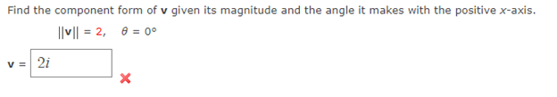 Find the component form of v given its magnitude and the angle it makes with the positive x-axis.
||v|| = 2, 8 = 0°
v = 2i
