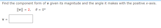 Find the component form of v given its magnitude and the angle it makes with the positive x-axis.
||v|| = 2,
e = 0°
V =
