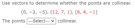 Use vectors to determine whether the points are collinear.
(0, -2, -5), (12, 7, 1), (8, 4, –1)
The points --Select--- v collinear.
