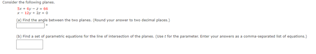 Consider the following planes.
5x + 6y - 2 = 66
x- 12y + 2z =0
(a) Find the angle between the two planes. (Round your answer to two decimal places.)
(b) Find a set of parametric equations for the line of intersection of the planes. (Use t for the parameter. Enter your answers as a comma-separated list of equations.)
