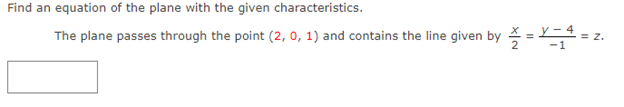 Find an equation of the plane with the given characteristics.
The plane passes through the point (2, 0, 1) and contains the line given by X = Y=4 = z.
-1
