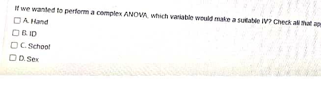 If we wanted to perform a complex ANOVA, which variable would make a suitable IV? Check all that app
A. Hand
OB.ID
DC. School
OD. Sex