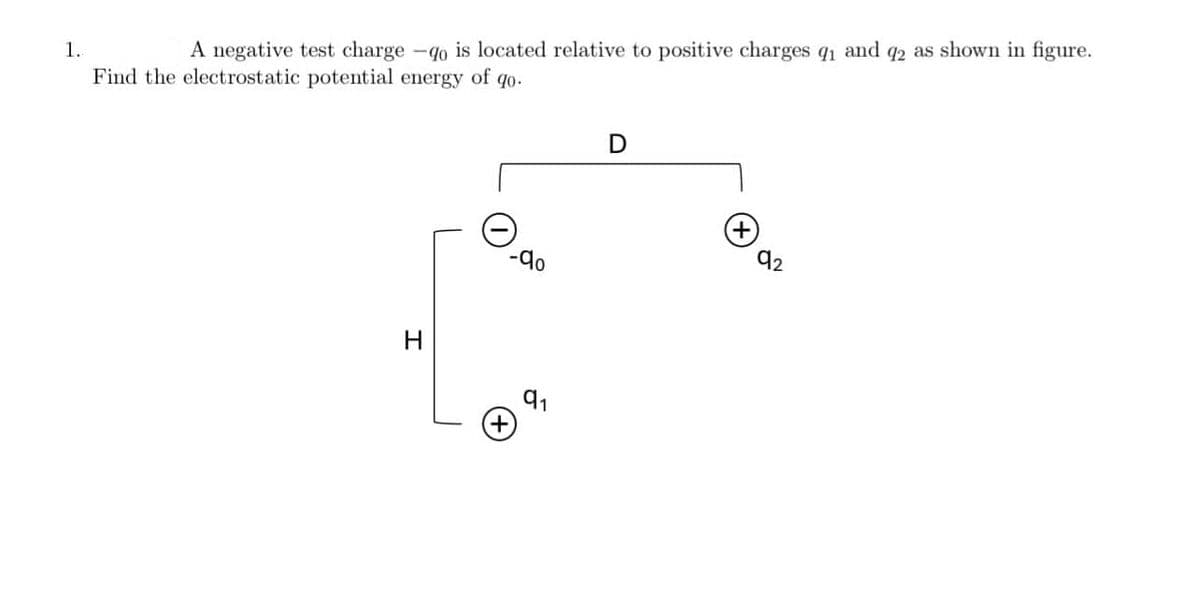 1.
A negative test charge -do is located relative to positive charges 91 and q2 as shown in figure.
Find the electrostatic potential energy of go.
H
(+
-90
91
+
92