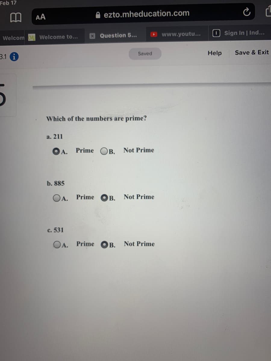 Feb 17
AA
A ezto.mheducation.com
Welcom OML Welcome to...
X Question 5...
www.youtu...
O Sign In | Ind...
3.1 G
Saved
Help
Save & Exit
Which of the numbers are prime?
а. 211
OA.
Prime OB. Not Prime
b. 885
OA. Prime
В.
Not Prime
c. 531
A.
Prime
В.
Not Prime
