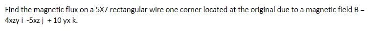 Find the magnetic flux on a 5X7 rectangular wire one corner located at the original due to a magnetic field B =
4xzy i -5xz j + 10 yx k.
