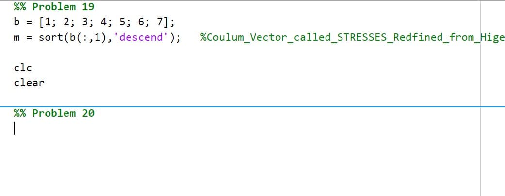 %% Problem 19
b =
[1; 2; 3; 4; 5; 6; 7];
sort(b(:,1),'descend');
%Coulum_Vector_called_STRESSES_Redfined_from_Hige
m =
clc
clear
%% Problem 20
