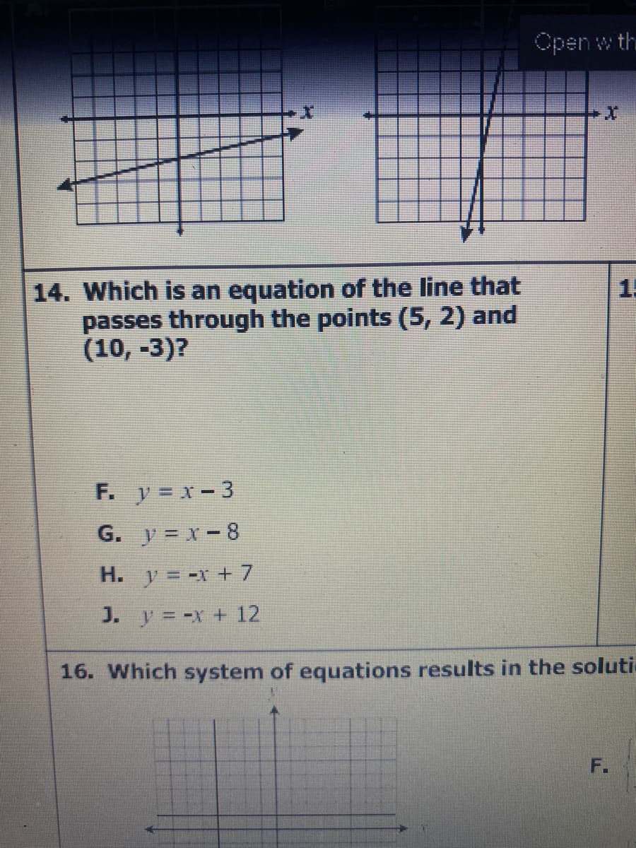 Open w the
14. Which is an equation of the line that
passes through the points (5, 2) and
(10, -3)?
15
F. y x-3
G. y = x-8
H. y= -x + 7
J. y = -x + 12
16. Which system of equations results in the soluti
F.
