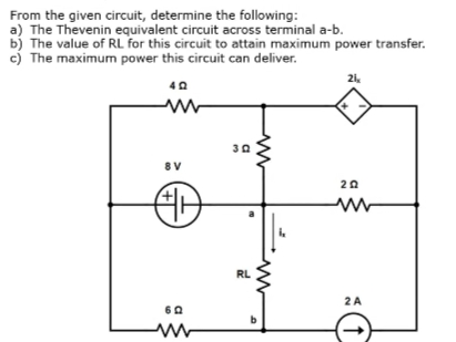 From the given circuit, determine the following:
a) The Thevenin equivalent circuit across terminal a-b.
b) The value of RL for this circuit to attain maximum power transfer.
c) The maximum power this circuit can deliver.
21.
30
8V
20
RL
2A
60
b
