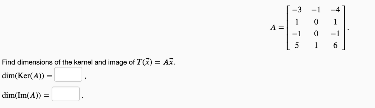 -3
-1
-4
1
1
A =
-1
-1
5
1
Find dimensions of the kernel and image of T(x) = Ax.
dim(Ker(A)) =
dim(Im(A)) =
