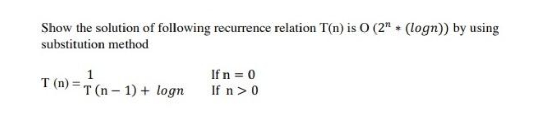 Show the solution of following recurrence relation T(n) is O (2" (logn)) by using
*
substitution method
1
If n = 0
T (n) = T (n – 1) + logn
If n >0
