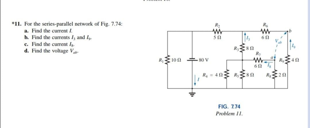 *11. For the series-parallel network of Fig. 7.74:
R2
R6
a. Find the current I.
b. Find the currents I and Ig.
c. Find the current Ig.
d. Find the voltage Vab
6Ω
V
19
at
Ro
60 1s
R1
10 Ω
80 V
4Ω
R = 40
Rs8N
R20
FIG. 7.74
Problem 11.
