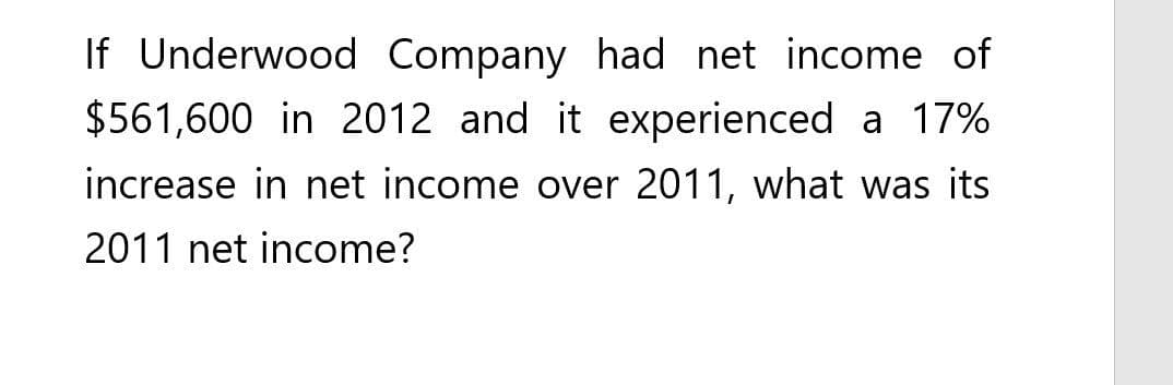 If Underwood Company had net income of
$561,600 in 2012 and it experienced a 17%
increase in net income over 2011, what was its
2011 net income?