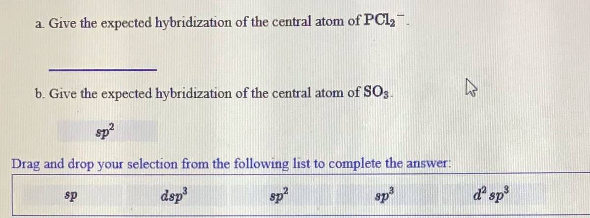 a. Give the expected hybridization of the central atom of PCI2.
b. Give the expected hybridization of the central atom of SO3.
sp?
Drag and drop your selection from the following list to complete the answer:
sp
dsp
sp
sp
d sp
