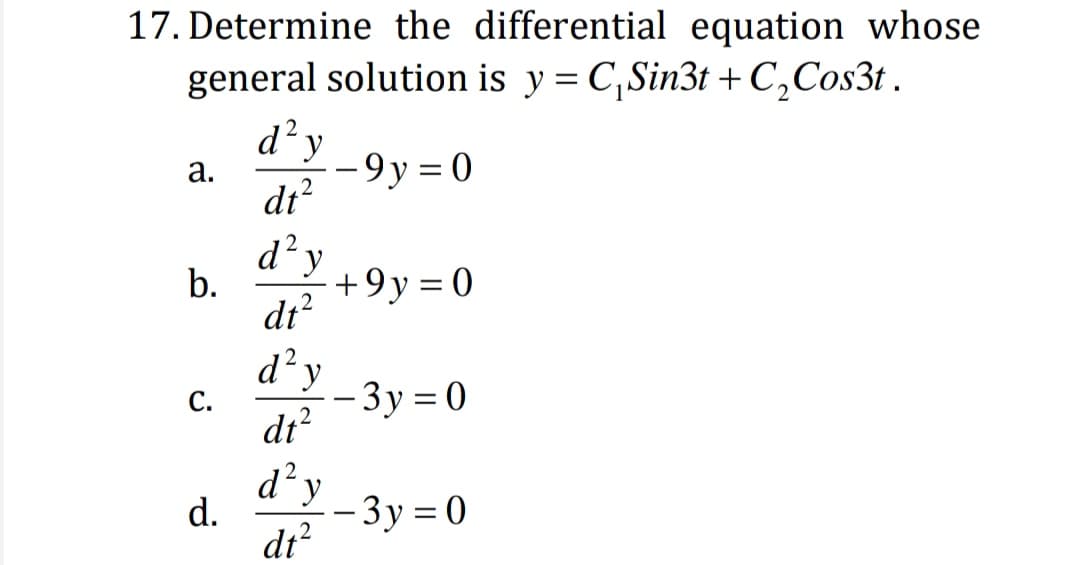 17. Determine the differential equation whose
general solution is y = C,Sin3t + C,Cos3t .
d y
-9y = 0
а.
dt?
d²y
dt?
b.
+9y = 0
d'y
С.
- 3y = 0
-
dt?
d? y
d.
- 3y = 0
dt?
2
