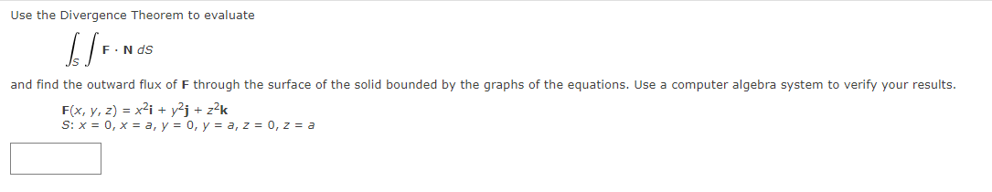 Use the Divergence Theorem to evaluate
[/F.
F. N dS
and find the outward flux of F through the surface of the solid bounded by the graphs of the equations. Use a computer algebra system to verify your results.
F(x, y, z) = x² + y²j + z²k
S: x = 0, x = a, y = 0, y = a, z = 0, z = a