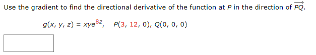 Use the gradient to find the directional derivative of the function at P in the direction of PQ.
g(x, y, z) = xye³z, P(3, 12, 0), Q(0, 0, 0)