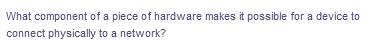 What component of a piece of hardware makes it possible for a device to
connect physically to a network?