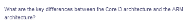 What are the key differences between the Core i3 architecture and the ARM
architecture?