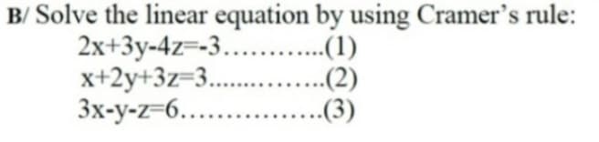 B/ Solve the linear equation by using Cramer's rule:
2x+3y-4z=-3.. .(1)
x+2y+3z=3.....
3x-y-z=6....
..(2)
(3)
