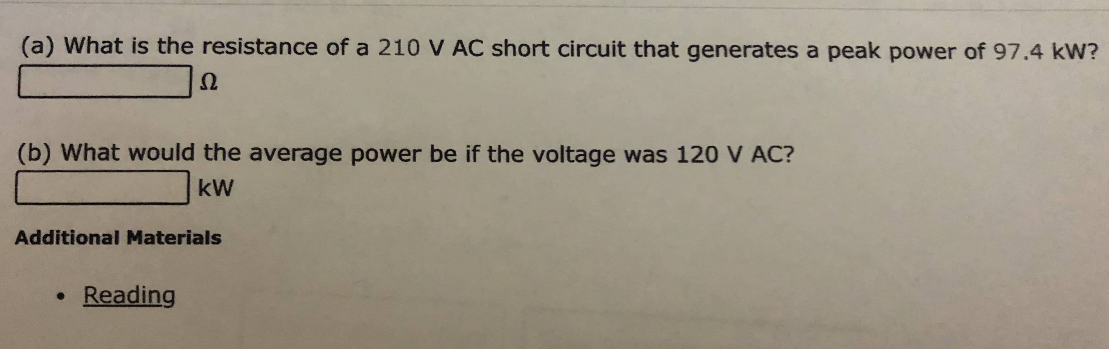 (a) What is the resistance of a 210 V AC short circuit that generates a peak power of 97.4 kW?
(b) What would the average power be if the voltage was 120 V AC?
kW
