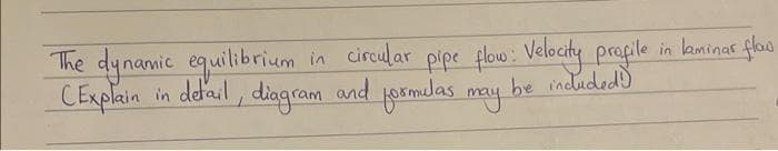 The dynamic equilibrium in circular pipe flow: Velocity profile in laminar flow
be included!)
CExplain in detail, diagram and formulas may