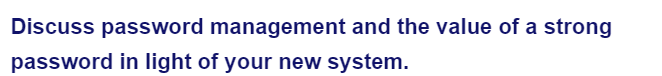 Discuss password management and the value of a strong
password in light of your new system.