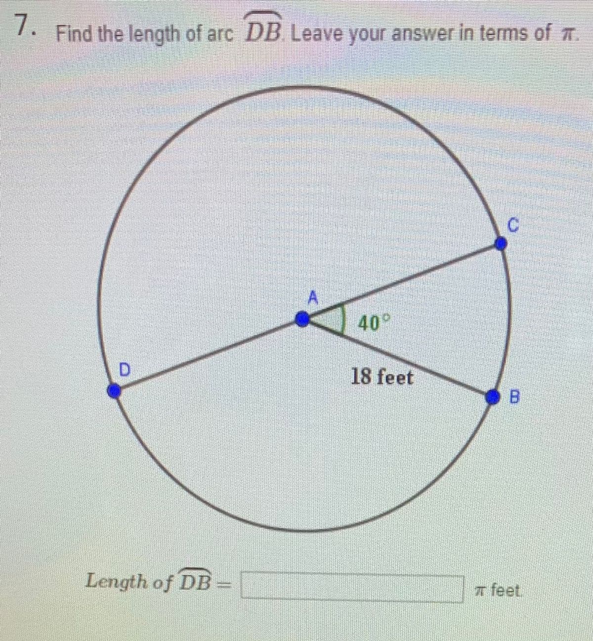 7. Find the length of arc DB Leave your answer in terms of T.
C.
40
18 feet
Length of DB =
7 feet
