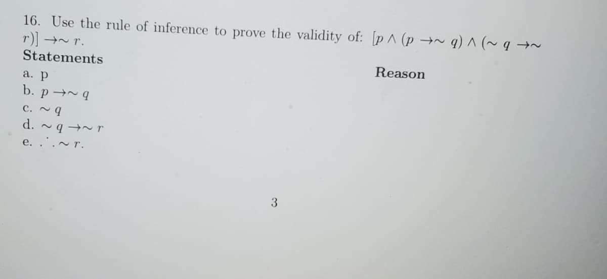 16. Use the rule of inference to prove the validity of: [p ^ (p →~ q) ^ (~ q →~
r)] →~ r.
Statements
Reason
а. р
b. p → 4
C. ~ q
d. ~ q →~r
e. .'.~ r.
3
