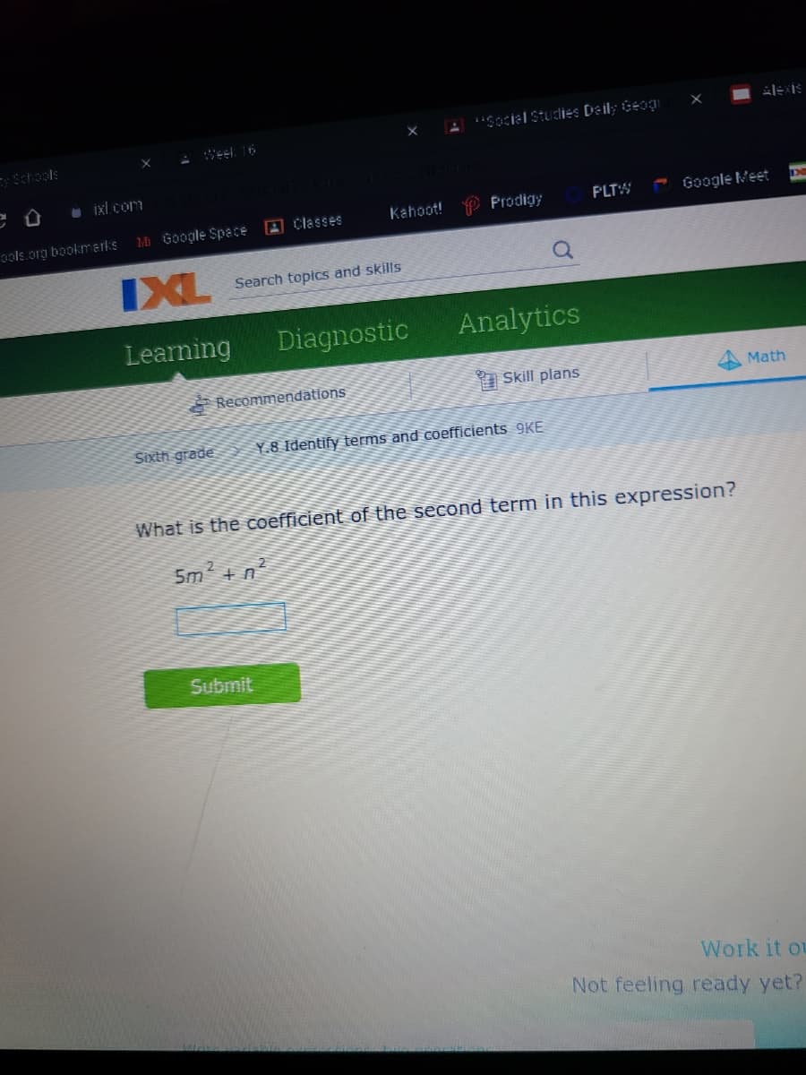 4 "Sociel Studies Deil; Geog
Weel. 16
-Schools
O ixl com
Kahoot!
P Prodigy
PLTW
Google Meet
ools.org bookmarks
M Google Space A Classes
IXL
Search topics and skills
Learning
Diagnostic
Analytics
Recommendations
I Skill plans
Math
Sixth grade
Y.8 Identify terms and coefficients 9KE
What is the coefficient of the second term in this expression?
5m + n
Submit
Work it ot
Not feeling ready yet?
