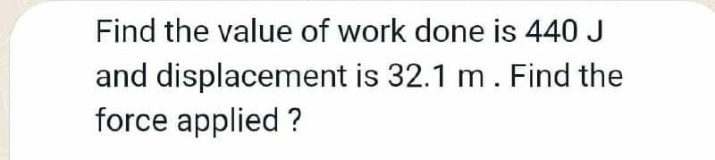 Find the value of work done is 440 J
and displacement is 32.1 m. Find the
force applied ?
