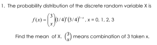 1. The probability distribution of the discrete random variable X is
f(x) =
)*(3/4)** , x = 0, 1, 2, 3
Find the mean of X. () means combination of 3 taken x.
