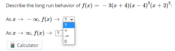 Describe the long run behavior of f(x) = – 3(x + 4)(x – 4)°(x + 2)²:
-
-
As x →
00, f(x) → ?
?
As x → 00, f(x) →
?
-00
Calculator
