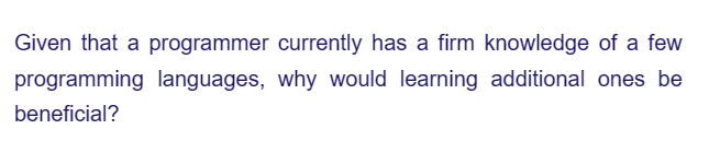 Given that a programmer currently has a firm knowledge of a few
programming languages, why would learning additional ones be
beneficial?