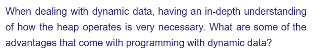 When dealing with dynamic data, having an in-depth understanding
of how the heap operates is very necessary. What are some of the
advantages that come with programming with dynamic data?