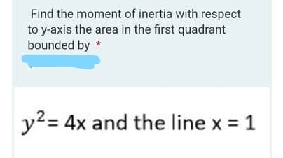 Find the moment of inertia with respect
to y-axis the area in the first quadrant
bounded by *
y2 = 4x and the line x = 1
