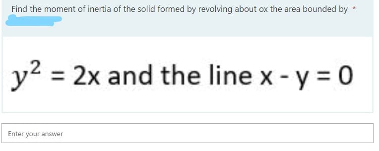 Find the moment of inertia of the solid formed by revolving about ox the area bounded by *
y2 = 2x and the line x - y = 0
Enter your answer
