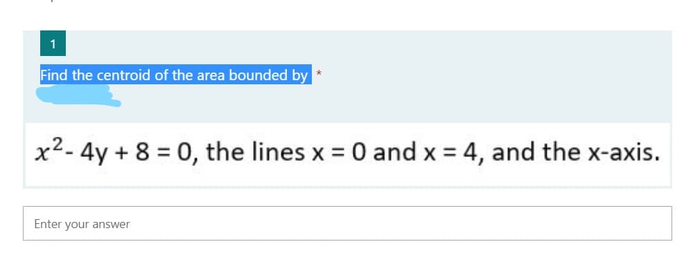 1
Find the centroid of the area bounded by
x2- 4y + 8 = 0, the lines x = 0 and x = 4, and the x-axis.
Enter your answer
