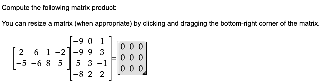 Compute the following matrix product:
You can resize a matrix (when appropriate) by clicking and dragging the bottom-right corner of the matrix.
-9 0 1
2
6 1 -2] -99 3
5 -685 5 3-1
822
000
000