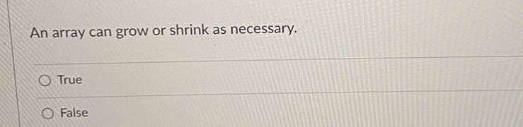 An array can grow or shrink as necessary.
O True
O False
