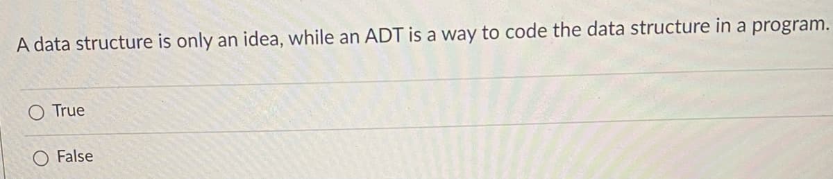 A data structure is only an idea, while an ADT is a way to code the data structure in a program.
True
False
