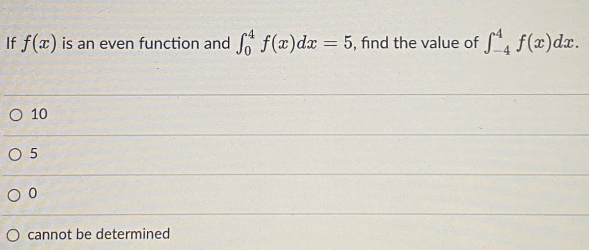 If f(x) is an even function and f(x)dx = 5, find the value of f(x)dx.
%3D
O 10
O 5
O cannot be determined
