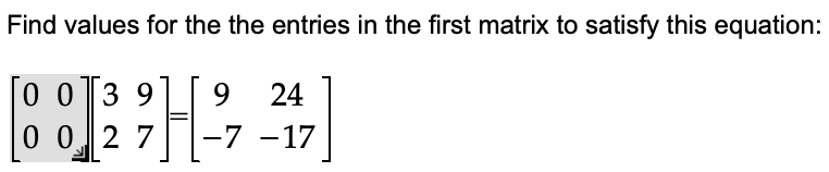 Find values for the the entries in the first matrix to satisfy this equation:
0 0 39 9 24
}]
0 0 2 7
-7 -17