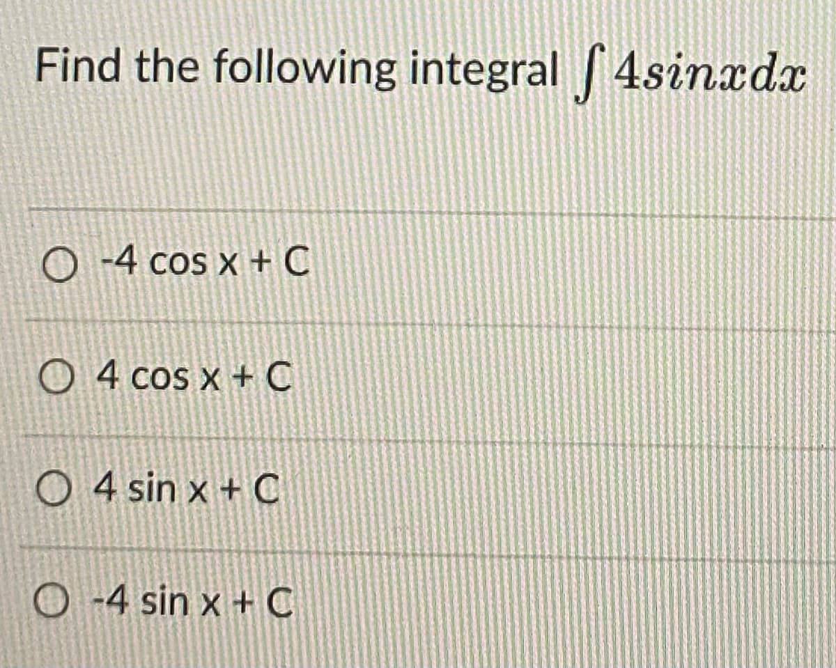 Find the following integral 4sinxdx
O -4 cos x + C
O 4 cos x + C
O 4 sin x + C
O -4 sin x + C
